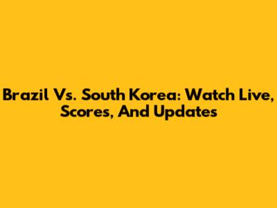 Brazil Vs. South Korea: Watch Live, Scores, And Updates