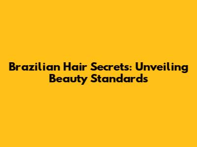 Brazilian Hair Secrets: Unveiling Beauty Standards
