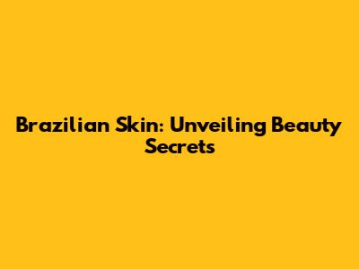 Brazilian Skin: Unveiling Beauty Secrets