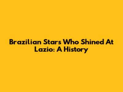 Brazilian Stars Who Shined At Lazio: A History