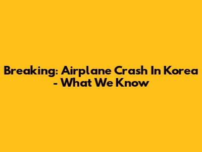Breaking: Airplane Crash In Korea - What We Know