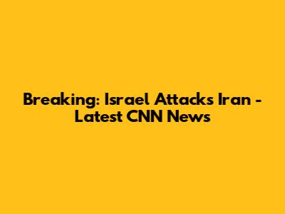 Breaking: Israel Attacks Iran - Latest CNN News