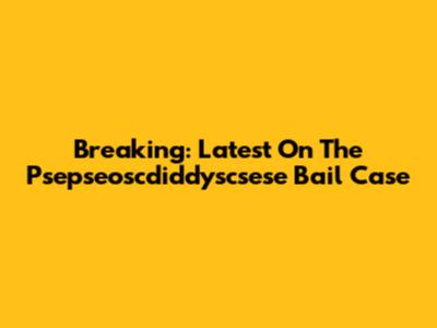 Breaking: Latest On The Psepseoscdiddyscsese Bail Case