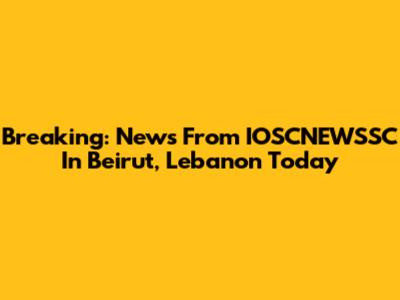 Breaking: News From IOSCNEWSSC In Beirut, Lebanon Today