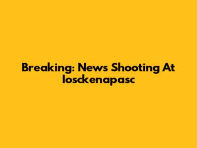 Breaking: News Shooting At Iosckenapasc
