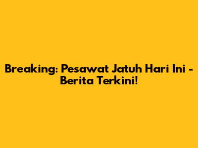 Breaking: Pesawat Jatuh Hari Ini - Berita Terkini!