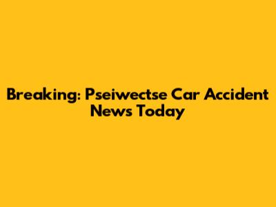 Breaking: Pseiwectse Car Accident News Today