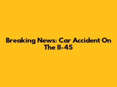 Breaking News: Car Accident On The II-45
