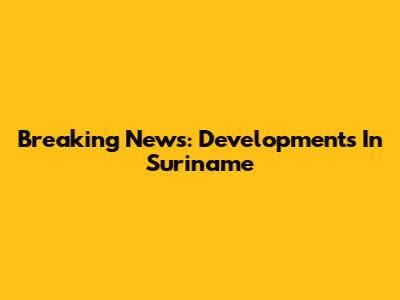 Breaking News: Developments In Suriname