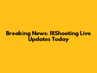 Breaking News: IIIShooting Live Updates Today