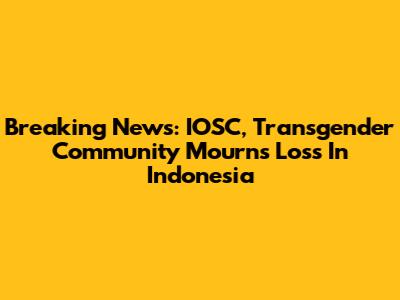 Breaking News: IOSC, Transgender Community Mourns Loss In Indonesia