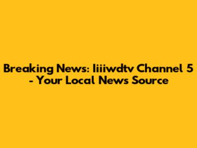Breaking News: Iiiiwdtv Channel 5 - Your Local News Source