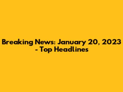 Breaking News: January 20, 2023 - Top Headlines