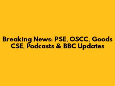Breaking News: PSE, OSCC, Goods CSE, Podcasts & BBC Updates