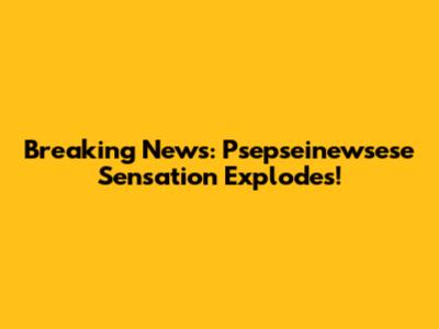Breaking News: Psepseinewsese Sensation Explodes!