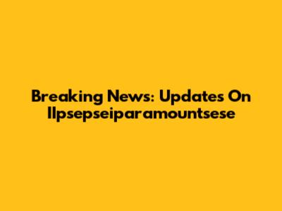 Breaking News: Updates On IIpsepseiparamountsese