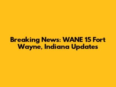 Breaking News: WANE 15 Fort Wayne, Indiana Updates