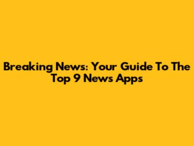 Breaking News: Your Guide To The Top 9 News Apps