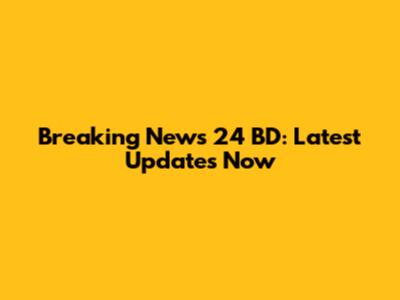 Breaking News 24 BD: Latest Updates Now