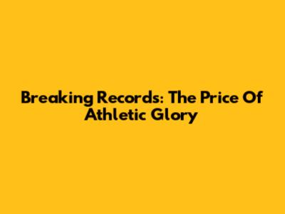 Breaking Records: The Price Of Athletic Glory
