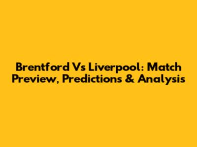 Brentford Vs Liverpool: Match Preview, Predictions & Analysis