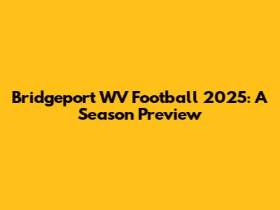 Bridgeport WV Football 2025: A Season Preview