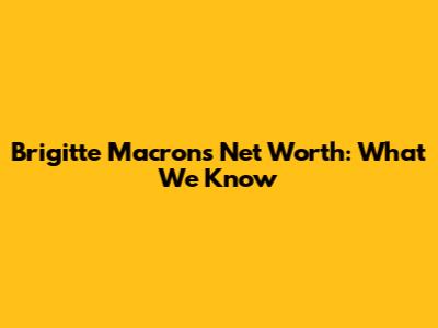 Brigitte Macron's Net Worth: What We Know