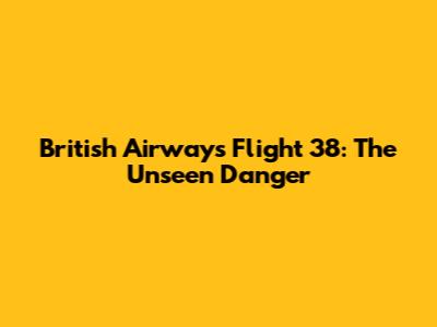 British Airways Flight 38: The Unseen Danger