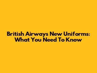 British Airways New Uniforms: What You Need To Know