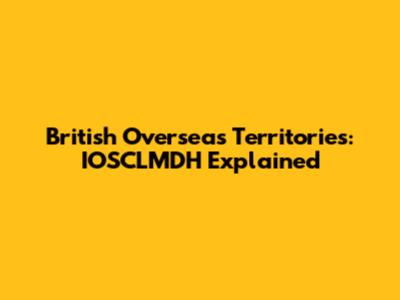 British Overseas Territories: IOSCLMDH Explained