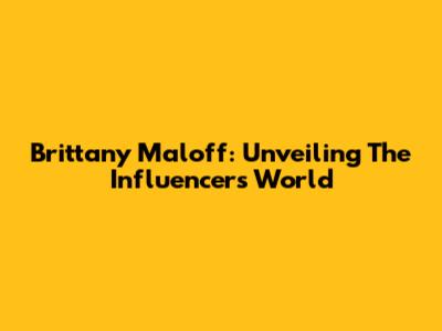 Brittany Maloff: Unveiling The Influencer's World