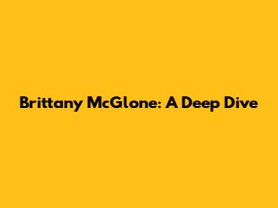 Brittany McGlone: A Deep Dive