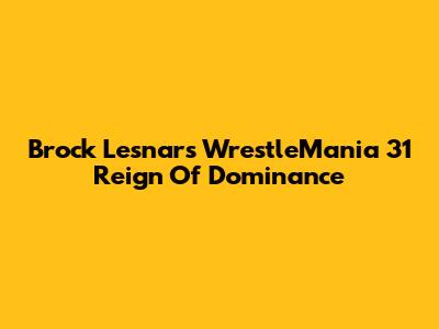Brock Lesnar's WrestleMania 31 Reign Of Dominance