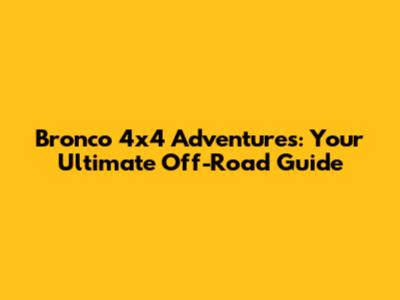 Bronco 4x4 Adventures: Your Ultimate Off-Road Guide