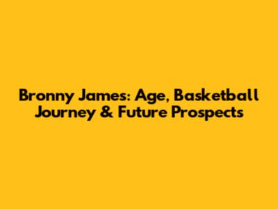Bronny James: Age, Basketball Journey & Future Prospects