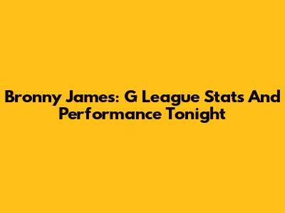 Bronny James: G League Stats And Performance Tonight