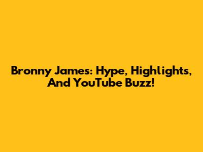 Bronny James: Hype, Highlights, And YouTube Buzz!