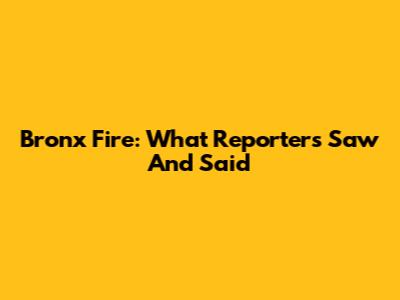 Bronx Fire: What Reporters Saw And Said