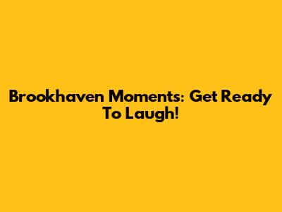 Brookhaven Moments: Get Ready To Laugh!