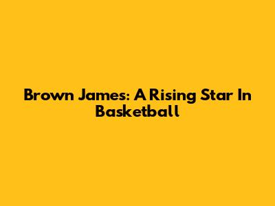 Brown James: A Rising Star In Basketball