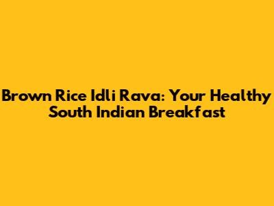 Brown Rice Idli Rava: Your Healthy South Indian Breakfast