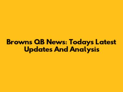 Browns QB News: Today's Latest Updates And Analysis