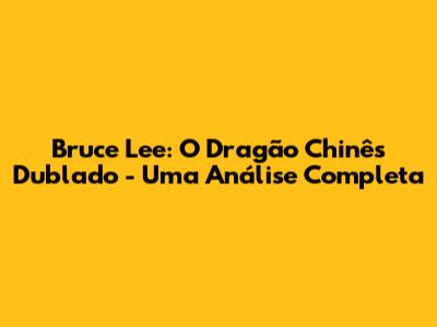Bruce Lee: O Dragão Chinês Dublado - Uma Análise Completa