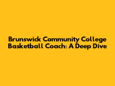 Brunswick Community College Basketball Coach: A Deep Dive