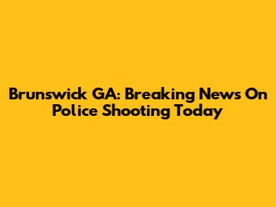 Brunswick GA: Breaking News On Police Shooting Today