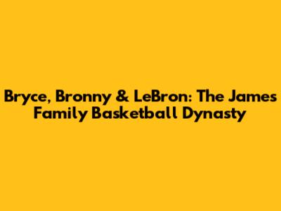 Bryce, Bronny & LeBron: The James Family Basketball Dynasty