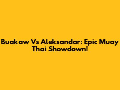 Buakaw Vs Aleksandar: Epic Muay Thai Showdown!