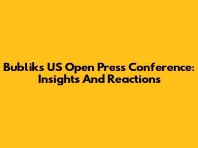 Bublik's US Open Press Conference: Insights And Reactions