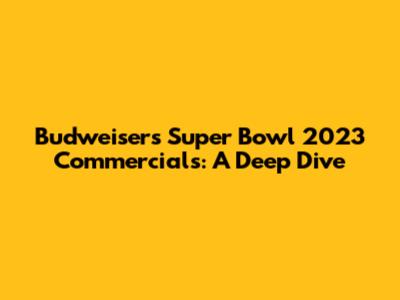 Budweiser's Super Bowl 2023 Commercials: A Deep Dive