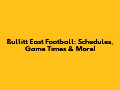 Bullitt East Football: Schedules, Game Times & More!